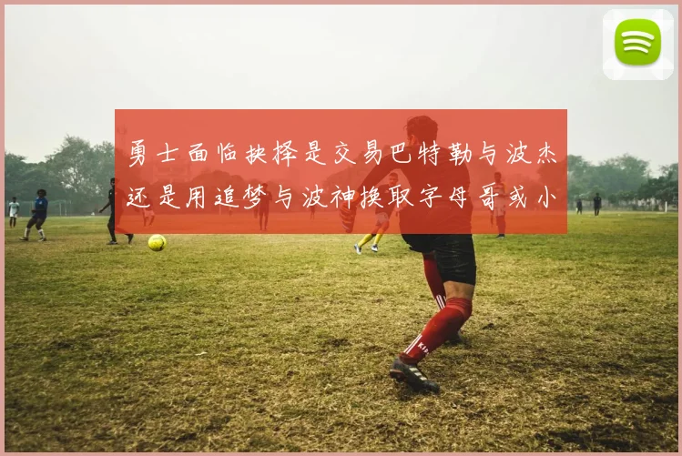 勇士面临抉择是交易巴特勒与波杰还是用追梦与波神换取字母哥或小卡