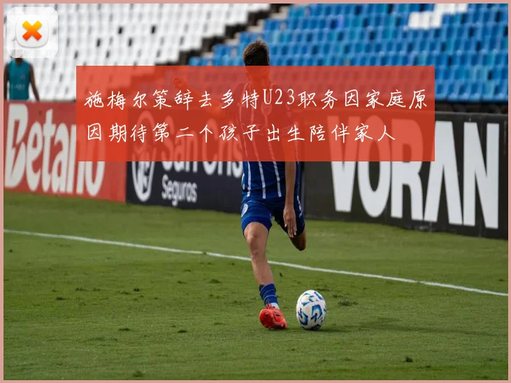 施梅尔策辞去多特U23职务因家庭原因期待第二个孩子出生陪伴家人