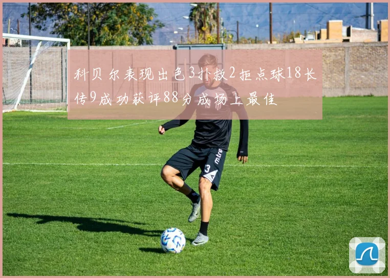 科贝尔表现出色3扑救2拒点球18长传9成功获评88分成场上最佳