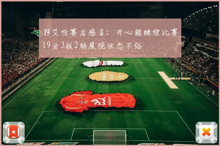 郭艾伦赛后感言：开心能继续比赛19分3板2助展现状态不俗