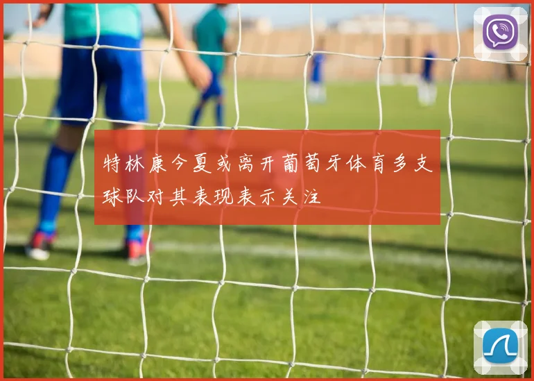 特林康今夏或离开葡萄牙体育多支球队对其表现表示关注
