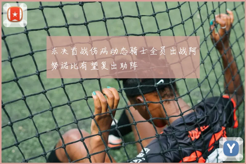 东决首战伤病动态骑士全员出战阿努诺比有望复出助阵