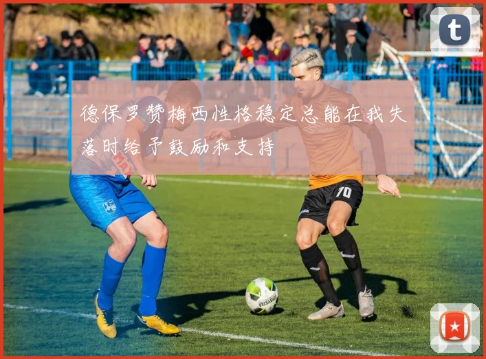 德保罗赞梅西性格稳定总能在我失落时给予鼓励和支持