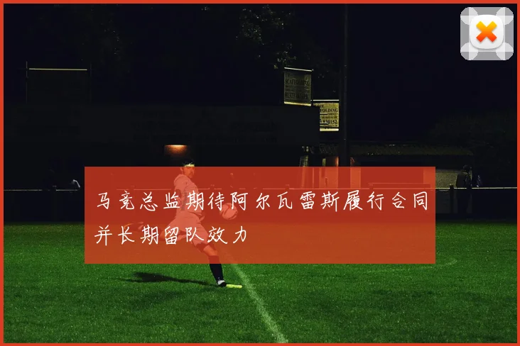 马竞总监期待阿尔瓦雷斯履行合同并长期留队效力