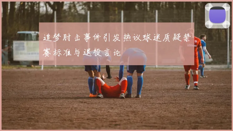 追梦肘击事件引发热议球迷质疑禁赛标准与退役言论
