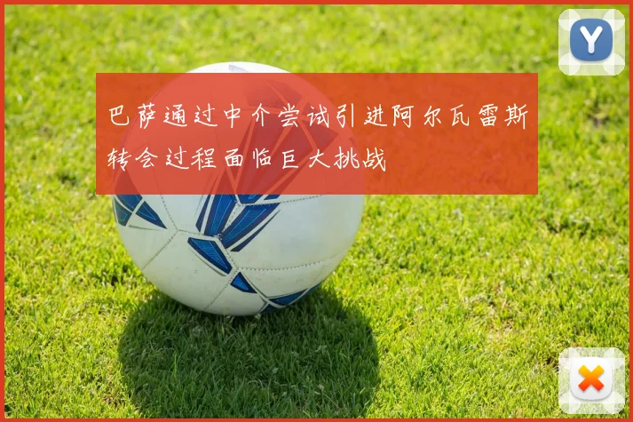 巴萨通过中介尝试引进阿尔瓦雷斯转会过程面临巨大挑战