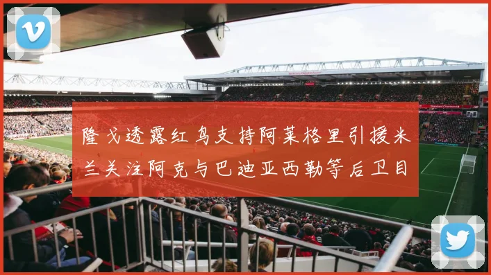 隆戈透露红鸟支持阿莱格里引援米兰关注阿克与巴迪亚西勒等后卫目标