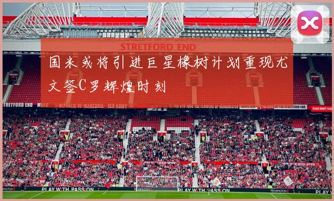 国米或将引进巨星橡树计划重现尤文签C罗辉煌时刻