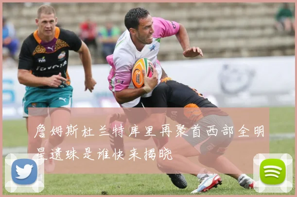 詹姆斯杜兰特库里再聚首西部全明星遗珠是谁快来揭晓