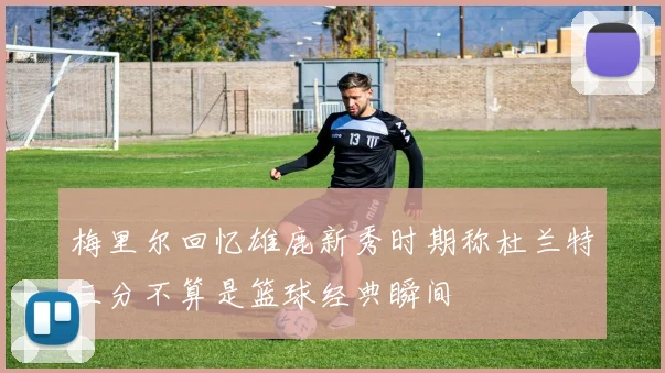 梅里尔回忆雄鹿新秀时期称杜兰特三分不算是篮球经典瞬间