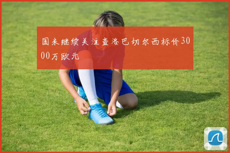 国米继续关注查洛巴切尔西标价3000万欧元