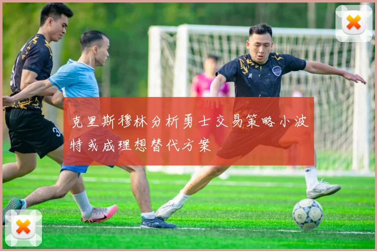 克里斯穆林分析勇士交易策略小波特或成理想替代方案