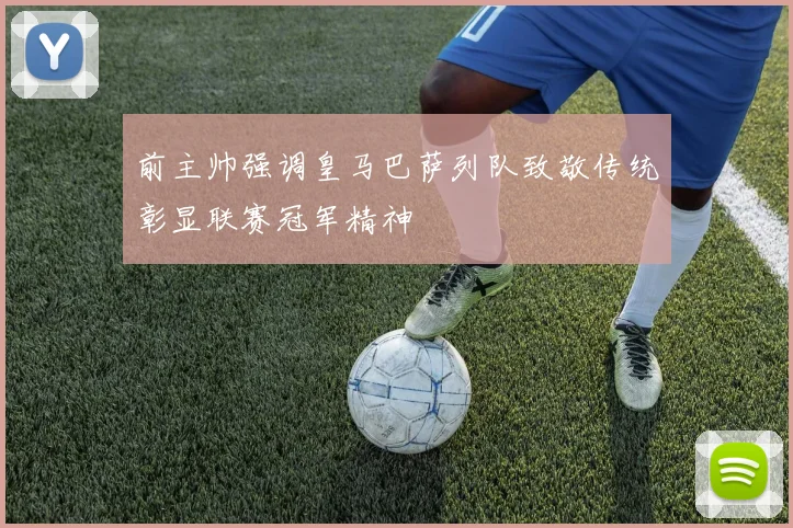 前主帅强调皇马巴萨列队致敬传统彰显联赛冠军精神