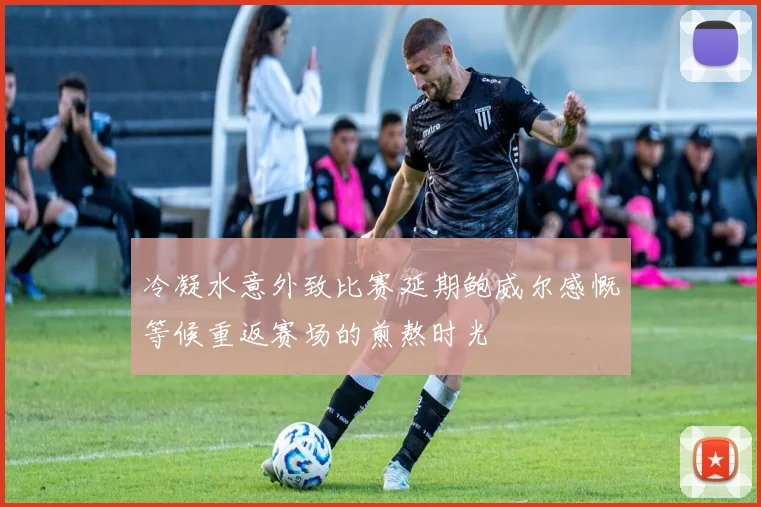 冷凝水意外致比赛延期鲍威尔感慨等候重返赛场的煎熬时光