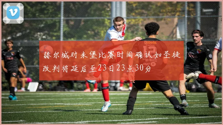赫尔城对米堡比赛时间确认如圣徒改判将延后至23日23点30分