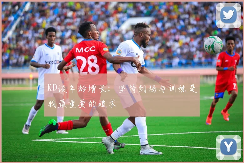 KD谈年龄增长：坚持到场与训练是我最重要的追求