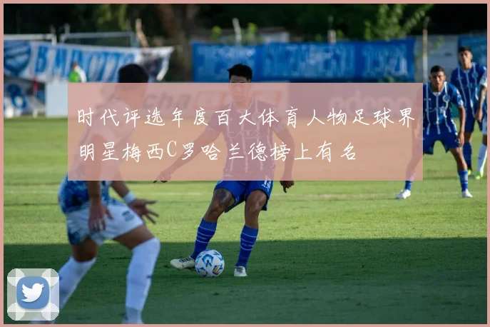 时代评选年度百大体育人物足球界明星梅西C罗哈兰德榜上有名