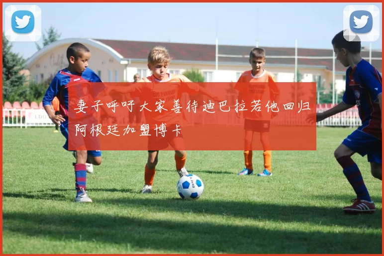 妻子呼吁大家善待迪巴拉若他回归阿根廷加盟博卡