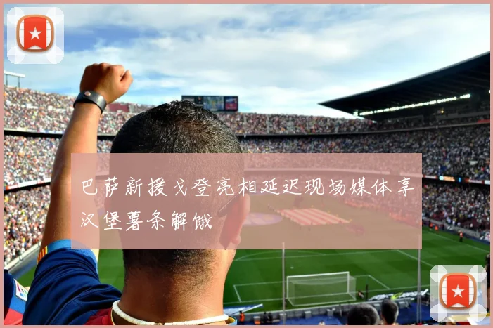 巴萨新援戈登亮相延迟现场媒体享汉堡薯条解饿