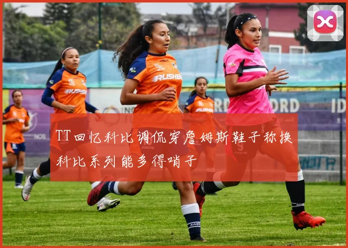 TT回忆科比调侃穿詹姆斯鞋子称换科比系列能多得哨子
