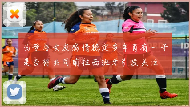 戈登与女友感情稳定多年育有一子是否将共同前往西班牙引发关注