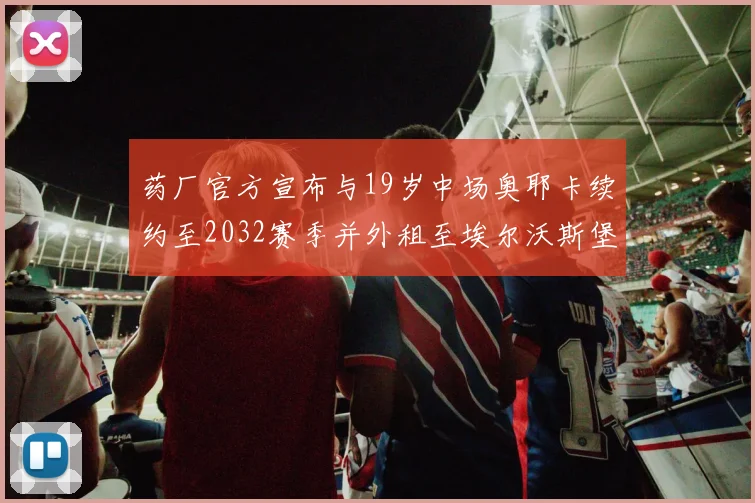 药厂官方宣布与19岁中场奥耶卡续约至2032赛季并外租至埃尔沃斯堡
