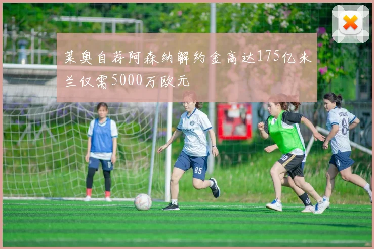莱奥自荐阿森纳解约金高达175亿米兰仅需5000万欧元