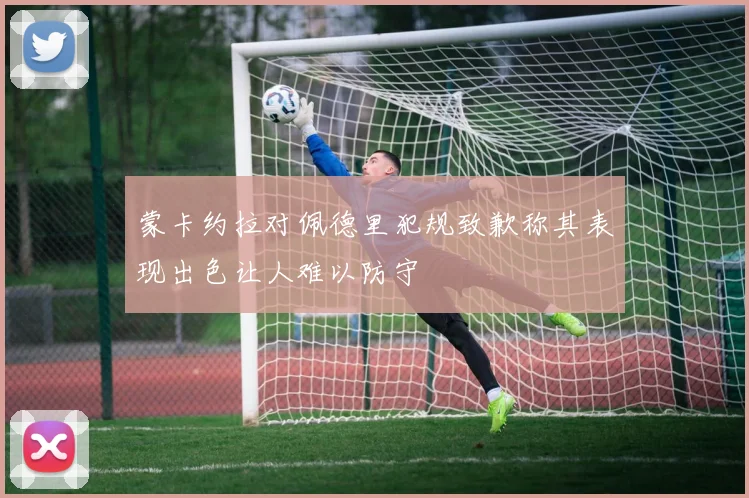 蒙卡约拉对佩德里犯规致歉称其表现出色让人难以防守