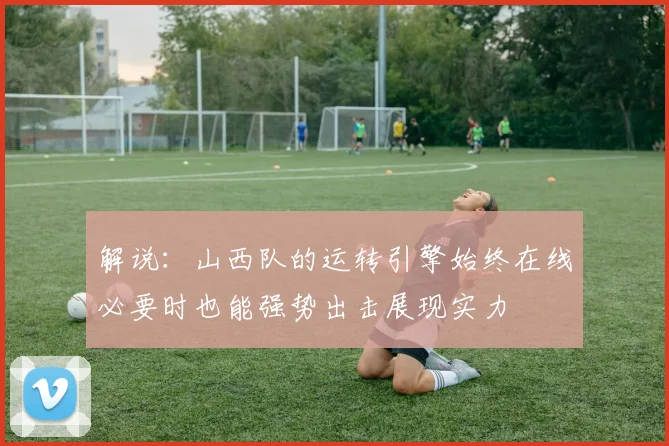 解说：山西队的运转引擎始终在线必要时也能强势出击展现实力