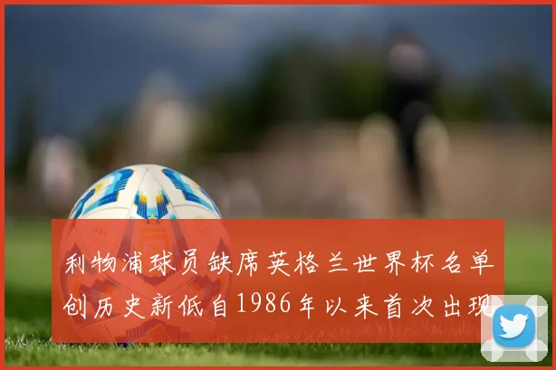 利物浦球员缺席英格兰世界杯名单创历史新低自1986年以来首次出现