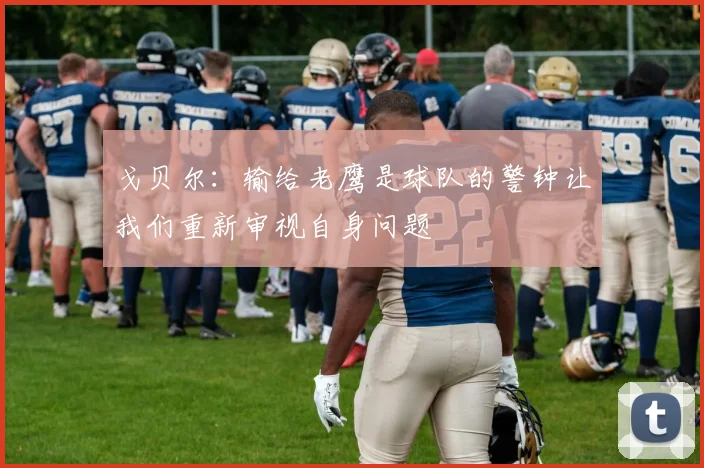 戈贝尔：输给老鹰是球队的警钟让我们重新审视自身问题