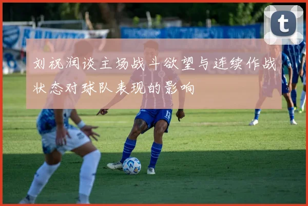 刘祝润谈主场战斗欲望与连续作战状态对球队表现的影响
