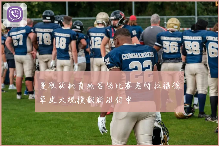 曼联获批首轮客场比赛老特拉福德草皮大规模翻新进行中